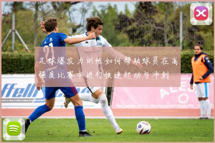 足球爆发力训练如何帮助球员在高强度比赛中进行快速起动与冲刺