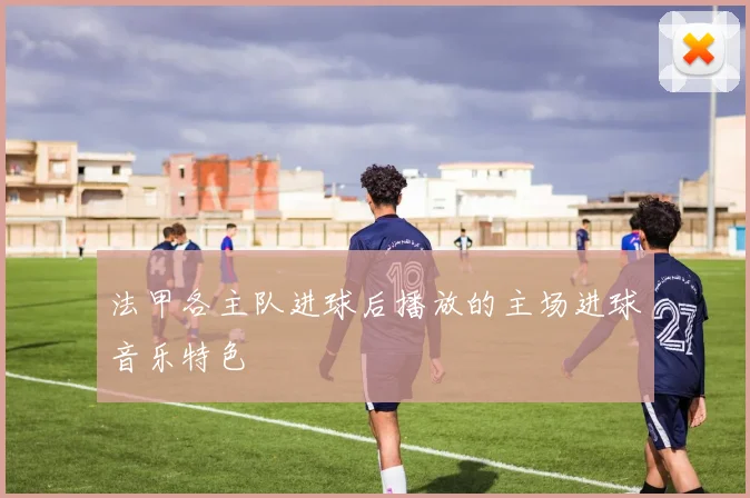 法甲各主队进球后播放的主场进球音乐特色
