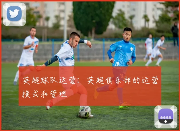 英超球队运营：英超俱乐部的运营模式和管理