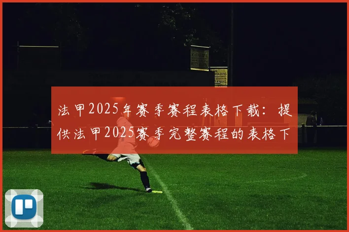 法甲2025年赛季赛程表格下载：提供法甲2025赛季完整赛程的表格下载链接