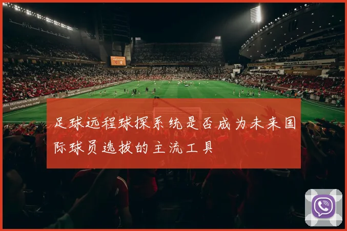 足球远程球探系统是否成为未来国际球员选拔的主流工具