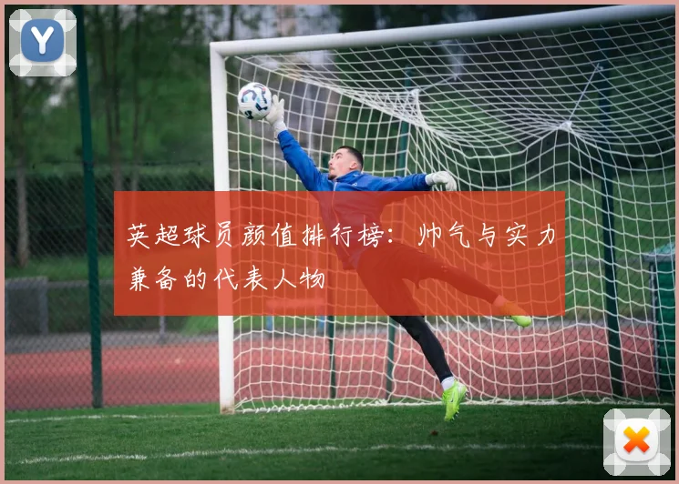 英超球员颜值排行榜：帅气与实力兼备的代表人物