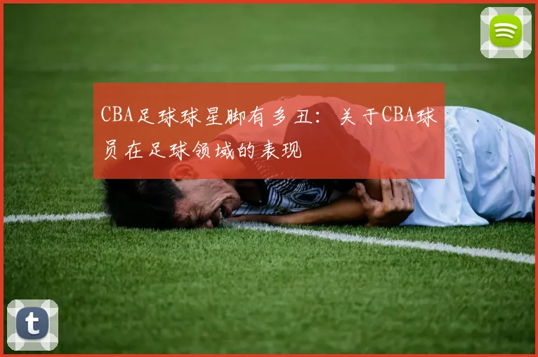 CBA足球球星脚有多丑：关于CBA球员在足球领域的表现