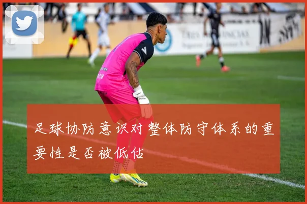 足球协防意识对整体防守体系的重要性是否被低估
