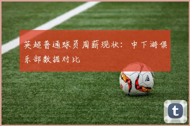 英超普通球员周薪现状:中下游俱乐部数据对比