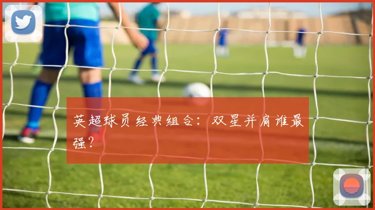 英超球员经典组合：双星并肩谁最强？
