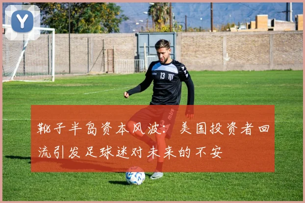 靴子半岛资本风波：美国投资者回流引发足球迷对未来的不安