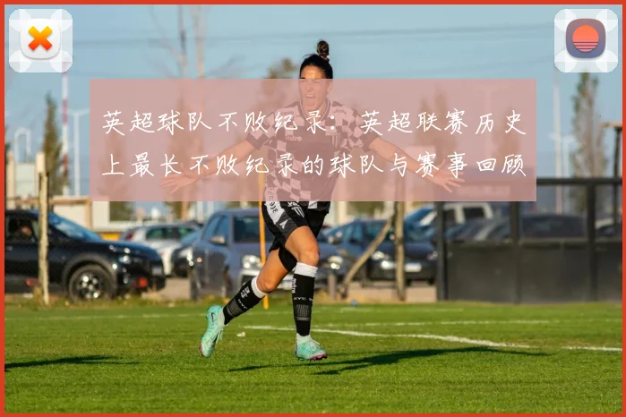 英超球队不败纪录：英超联赛历史上最长不败纪录的球队与赛事回顾